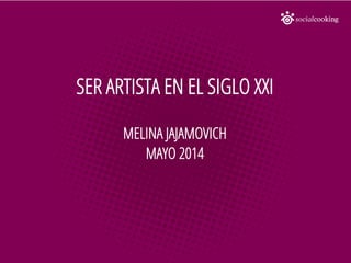 SER ARTISTA EN EL SIGLO XXI
MELINA JAJAMOVICH
MAYO 2014
 