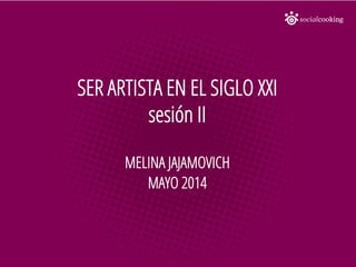 SER ARTISTA EN EL SIGLO XXI
sesión II
MELINA JAJAMOVICH
MAYO 2014
 