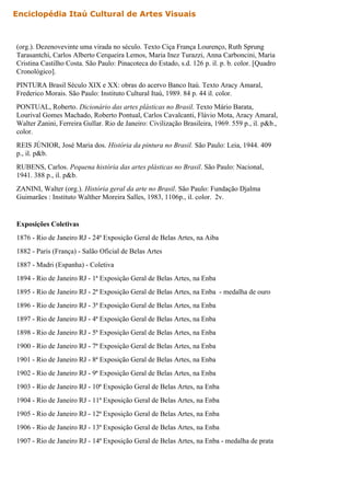 (org.). Dezenovevinte uma virada no século. Texto Ciça França Lourenço, Ruth Sprung
Tarasantchi, Carlos Alberto Cerqueira Lemos, Maria Inez Turazzi, Anna Carboncini, Maria
Cristina Castilho Costa. São Paulo: Pinacoteca do Estado, s.d. 126 p. il. p. b. color. [Quadro
Cronológico].
PINTURA Brasil Século XIX e XX: obras do acervo Banco Itaú. Texto Aracy Amaral,
Frederico Morais. São Paulo: Instituto Cultural Itaú, 1989. 84 p. 44 il. color.
PONTUAL, Roberto. Dicionário das artes plásticas no Brasil. Texto Mário Barata,
Lourival Gomes Machado, Roberto Pontual, Carlos Cavalcanti, Flávio Mota, Aracy Amaral,
Walter Zanini, Ferreira Gullar. Rio de Janeiro: Civilização Brasileira, 1969. 559 p., il. p&b.,
color.
REIS JÚNIOR, José Maria dos. História da pintura no Brasil. São Paulo: Leia, 1944. 409
p., il. p&b.
RUBENS, Carlos. Pequena história das artes plásticas no Brasil. São Paulo: Nacional,
1941. 388 p., il. p&b.
ZANINI, Walter (org.). História geral da arte no Brasil. São Paulo: Fundação Djalma
Guimarães : Instituto Walther Moreira Salles, 1983, 1106p., il. color. 2v.
Exposições Coletivas
1876 - Rio de Janeiro RJ - 24ª Exposição Geral de Belas Artes, na Aiba
1882 - Paris (França) - Salão Oficial de Belas Artes
1887 - Madri (Espanha) - Coletiva
1894 - Rio de Janeiro RJ - 1ª Exposição Geral de Belas Artes, na Enba
1895 - Rio de Janeiro RJ - 2ª Exposição Geral de Belas Artes, na Enba - medalha de ouro
1896 - Rio de Janeiro RJ - 3ª Exposição Geral de Belas Artes, na Enba
1897 - Rio de Janeiro RJ - 4ª Exposição Geral de Belas Artes, na Enba
1898 - Rio de Janeiro RJ - 5ª Exposição Geral de Belas Artes, na Enba
1900 - Rio de Janeiro RJ - 7ª Exposição Geral de Belas Artes, na Enba
1901 - Rio de Janeiro RJ - 8ª Exposição Geral de Belas Artes, na Enba
1902 - Rio de Janeiro RJ - 9ª Exposição Geral de Belas Artes, na Enba
1903 - Rio de Janeiro RJ - 10ª Exposição Geral de Belas Artes, na Enba
1904 - Rio de Janeiro RJ - 11ª Exposição Geral de Belas Artes, na Enba
1905 - Rio de Janeiro RJ - 12ª Exposição Geral de Belas Artes, na Enba
1906 - Rio de Janeiro RJ - 13ª Exposição Geral de Belas Artes, na Enba
1907 - Rio de Janeiro RJ - 14ª Exposição Geral de Belas Artes, na Enba - medalha de prata
Enciclopédia Itaú Cultural de Artes Visuais
 