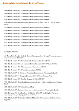 1908 - Rio de Janeiro RJ - 15ª Exposição Geral de Belas Artes, na Enba
1909 - Rio de Janeiro RJ - 16ª Exposição Geral de Belas Artes, na Enba
1910 - Rio de Janeiro RJ - 17ª Exposição Geral de Belas Artes, na Enba
1911 - Rio de Janeiro RJ - 18ª Exposição Geral de Belas Artes, na Enba
1911 - São Paulo SP - Primeira Exposição Brasileira de Belas Artes, no Liceu de Artes e
Ofícios
1912 - Rio de Janeiro RJ - 19ª Exposição Geral de Belas Artes, na Enba
1913 - Rio de Janeiro RJ - 20ª Exposição Geral de Belas Artes, na Enba
1914 - Rio de Janeiro RJ - 21ª Exposição Geral de Belas Artes, na Enba
1915 - Rio de Janeiro RJ - 22ª Exposição Geral de Belas Artes, na Enba
1916 - Rio de Janeiro RJ - 23ª Exposição Geral de Belas Artes, na Enba
1917 - Rio de Janeiro RJ - 24ª Exposição Geral de Belas Artes, na Enba
1927 - Rio de Janeiro RJ - 34ª Exposição Geral de Belas Artes, na Enba
Exposições Póstumas
s.d. - Nova York (Estados Unidos) - Exposição inaugurada no Roerich Museum com outros
pintores dos séculos XIX e XX
1948 - Rio de Janeiro RJ - Retrospectiva da Pintura no Brasil, no MNBA
1950 - Rio de Janeiro RJ - Um Século da Pintura Brasileira: 1850-1950, no MNBA
1954 - Rio de Janeiro RJ - A Europa na Arte Brasileira, no MNBA
1958 - Rio de Janeiro RJ - O Trabalho na Arte, no MNBA
1976 - São Paulo SP - O Retrato na Coleção da Pinacoteca, na Pinacoteca do Estado
1980 - São Paulo SP - A Paisagem Brasileira: 1650-1976, no Paço das Artes
1984 - Rio de Janeiro RJ - Doações Recentes 82-84, no MNBA
1984 - São Paulo SP - Tradição e Ruptura: síntese de arte e cultura brasileiras, na Fundação
Bienal
1985 - São Paulo SP - 100 Obras Itaú, no Masp
1986 - São Paulo SP - Dezenovevinte: uma virada no século, na Pinacoteca do Estado
1989 - Fortaleza CE - Arte Brasileira dos Séculos XIX e XX nas Coleções Cearenses:
pinturas e desenhos, no Espaço Cultural da Unifor
1989 - São Paulo SP - Pintura Brasil Século XIX e XX: obras do acervo do Banco Itaú, na
Itaugaleria
Enciclopédia Itaú Cultural de Artes Visuais
 