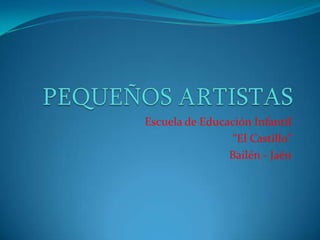 PEQUEÑOS ARTISTAS Escuela de Educación Infantil “El Castillo” Bailén - Jaén 