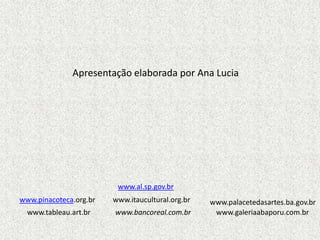 Apresentação elaborada por Ana Luciawww.al.sp.gov.brwww.itaucultural.org.brwww.pinacoteca.org.brwww.palacetedasartes.ba.gov.brwww.tableau.art.brwww.bancoreal.com.brwww.galeriaabaporu.com.br