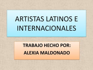 ARTISTAS LATINOS E
INTERNACIONALES
TRABAJO HECHO POR:
ALEXIA MALDONADO

 