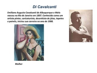 Di Cavalcanti   Mulher Emiliano Augusto Cavalcanti de Albuquerque e Melo nasceu no Rio de Janeiro em 1897. Conhecido como um artista pintor, caricaturista, desenhista de jóias, tapetes e painéis, iniciou sua carreira no ano de 1908. 