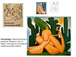 Antropofagia  - Nesta tela temos a junção do "Abaporu" com "A Negra". Este aparece invertido em relação ao quadro original.  Estudo para Antropofagia (1929) 