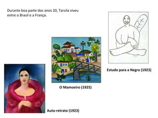 Auto-retrato (1923) Estudo para a Negra (1923) Durante boa parte dos anos 20, Tarsila viveu entre o Brasil e a França.  O Mamoeiro (1925)   