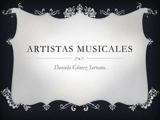 ARTISTAS MUSICALES
    Daniela Gómez Serrano.
 