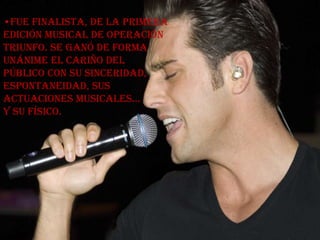 •Fue finalista, de la primera
edición musical de Operación
Triunfo. Se ganó de forma
unánime el cariño del
público con su sinceridad,
espontaneidad, sus
actuaciones musicales...
y su físico.
 