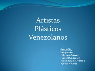 Artistas
  Plásticos
Venezolanos
         Grupo Nº 3
         Integrantes:
         Roxana Suarez
         Angel Gonzalez
         Jose Rafael Alvarado
         Jonas Alvarez
 