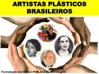 ARTISTAS PLÁSTICOS 
BRASILEIROS 
Formatação dos slides: Prof. Ana Beatriz Cargnin 
 