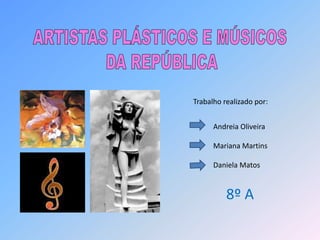 ARTISTAS PLÁSTICOS E MÚSICOS  DA REPÚBLICA Trabalho realizado por: Andreia Oliveira  Mariana Martins Daniela Matos 8º A  