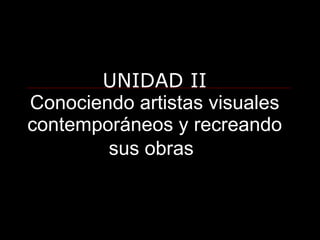 UNIDAD II Conociendo artistas visuales contemporáneos y recreando sus obras   