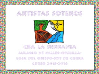 ARTISTAS SOTEROS
CRA LA SERRANIA
Aulario de Calles-Chulilla-
Losa del Obispo-Sot de Chera
CURSO 2015-2016
 