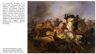 La expresividad romántica de la
pintura está enmarcada por una
naturaleza inhóspita y los tonos
sombríos del atardecer. Rugendas,
amigo de Sarmiento, ilustra su tesis
sobre el contraste entre civilización y
barbarie. La mujer vestida de blanco,
representante de la civilización
europea se halla a merced del oscuro
indígena que cabalga desnudo sobre el
caballo. La imagen muestra
dramáticamente el contraste entre los
dos mundos.
Juan Mauricio Rugendas. El rapto.
Rescate de una cautiva, 1848, óleo
s/tela 80 x 100 cm. Colección privada
 