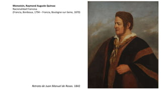 Monvoisin, Raymond Auguste Quinsac
Nacionalidad Francesa
(Francia, Bordeaux, 1794 – Francia, Boulogne-sur-Seine, 1870)
Retrato de Juan Manuel de Rosas. 1842
 