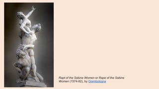 Rapt of the Sabine Women or Rape of the Sabine
Women (1574-82), by Giambologna
 