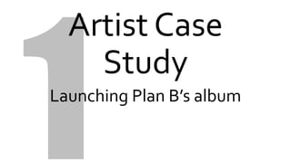 Artist Case
Study
Launching Plan B’s album
 