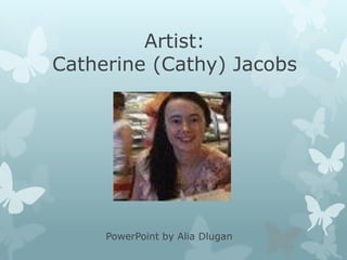 Artist:
Catherine (Cathy) Jacobs

PowerPoint by Alia Dlugan

 