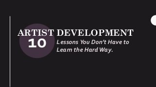 10
ARTIST DEVELOPMENT
Lessons You Don’t Have to
Learn the Hard Way.
 