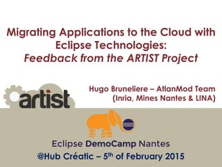 Hugo Bruneliere – AtlanMod Team
(Inria, Mines Nantes & LINA)
@Hub Créatic – 5th of February 2015
Migrating Applications to the Cloud with
Eclipse Technologies:
Feedback from the ARTIST Project
 