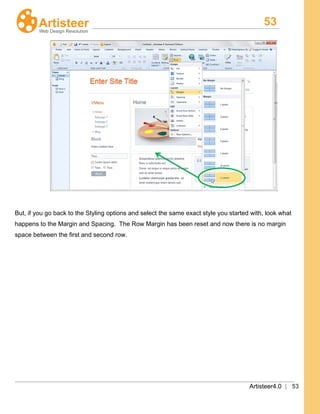 53
Artisteer4.0 | 53
But, if you go back to the Styling options and select the same exact style you started with, look what
happens to the Margin and Spacing. The Row Margin has been reset and now there is no margin
space between the first and second row.
 