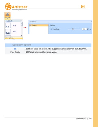 94
Artisteer4.0 | 94
Typography options
Font Scale
Set Font scale for all text. The supported values are from 50% to 200%.
200% is the biggest font scale value.
 