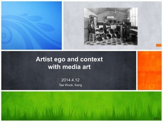 Artist ego and context
with media art
OA/C
2014.4.12
Tae Wook, Kang
 