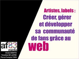 Artistes, labels :
                             Créer, gérer
                           et développer
                         sa communauté
                        de fans grâce au

       Elodie KINIFFO
 Timothée DE LAITRE
                        web
Pierre-François YVEN
 
