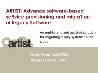ARTIST: Advance software-based
seRvice provisioning and migraTIon
of legacy SofTware
Clara Pezuela (ATOS)
Project Coordinator
An end-to-end and assisted solution
for migrating legacy systems to the
cloud
 