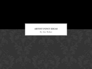ARTIST FONT IDEAS
    By Alex Walker
 