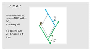 Puzzle 2
If you guessed that his first
turn will be120º to the
left,
You’re right!!
His second turn
will be a 60º left
turn.
120º
left
60º
left
 