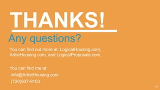 THANKS!
Any questions?
You can find out more at: LogicalHousing.com,
ArtistHousing.com, and LogicalProposals.com.
You can find me at:
info@ArtistHousing.com
(720)937-9103
14
 