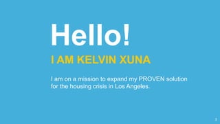 Hello!
I AM KELVIN XUNA
I am on a mission to expand my PROVEN solution
for the housing crisis in Los Angeles.
3
 