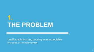 1.
THE PROBLEM
Unaffordable housing causing an unacceptable
increase in homelessness
4
 