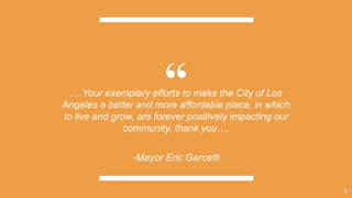 “
… Your exemplary efforts to make the City of Los
Angeles a better and more affordable place, in which
to live and grow, are forever positively impacting our
community, thank you….
-Mayor Eric Garcetti
5
 