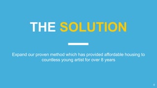 THE SOLUTION
Expand our proven method which has provided affordable housing to
countless young artist for over 8 years
6
 
