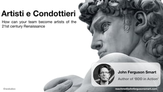 Artisti e Condottieri
@wakaleo
John Ferguson Smart
Author of ‘BDD in Action’
reachme@johnfergusonsmart.com
How can your team become artists of the
21st century Renaissance
 