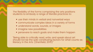 The flexibility of the forms comprising the arts positions
students to embody a range of literate practices to: 
use thei...