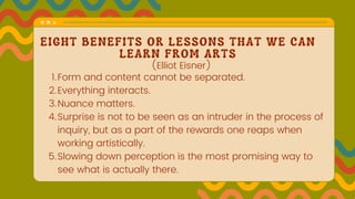 EIGHT BENEFITS OR LESSONS THAT WE CAN
LEARN FROM ARTS
Form and content cannot be separated.
Everything interacts.
Nuance m...