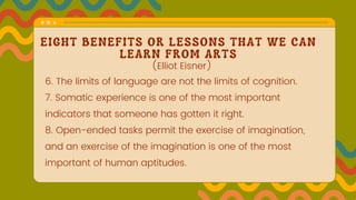EIGHT BENEFITS OR LESSONS THAT WE CAN
LEARN FROM ARTS
6. The limits of language are not the limits of cognition.
7. Somati...