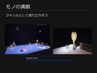 モノの演劇
TALKING LIGHTS
http://the.yamashirostudio.jp/index.php?/works/talking-lights/
ジャンルとして成り立ちそう
 