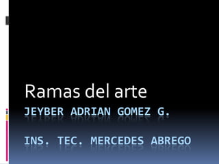 JEYBER ADRIAN GOMEZ G.
INS. TEC. MERCEDES ABREGO
Ramas del arte
 
