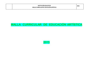 INSTITUCIÓN EDUCATIVA
MALLA CURRICULAR DE EDUCACIÓN ARTÍSTICA
2015
MALLA CURRICULAR DE EDUCACIÓN ARTÍSTICA
2015
 