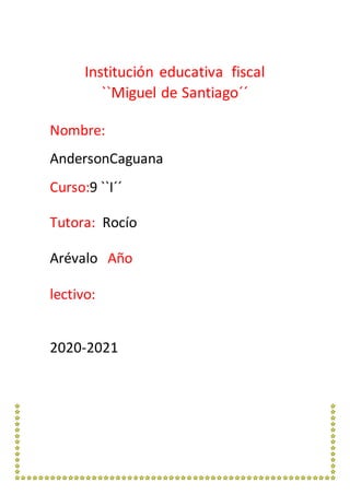 Instituci�n educativa fiscal
``Miguel de Santiago��
Nombre:
AndersonCaguana
Curso:9 ``I��
Tutora: Roc�o
Ar�valo A�o
lectivo:
2020-2021
 
