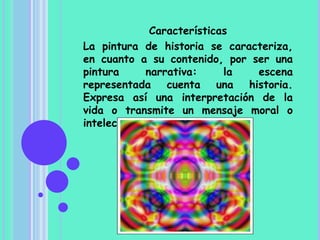 Características
La pintura de historia se caracteriza,
en cuanto a su contenido, por ser una
pintura      narrativa:     la escena
representada cuenta una historia.
Expresa así una interpretación de la
vida o transmite un mensaje moral o
intelectual.
 