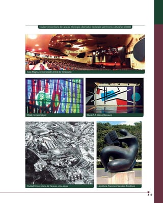117 
Ciudad Universitaria de Caracas, Municipio Libertador. Declarado patrimonio cultural en el 2000 
Aula Magna, Universidad Central de Venezuela 
Vitral. Fernand Léger Mural, S.T. Mateo Manaure 
Ciudad Universitaria de Caracas, vista aérea La cultura, Francisco Narváez. Escultura 
 