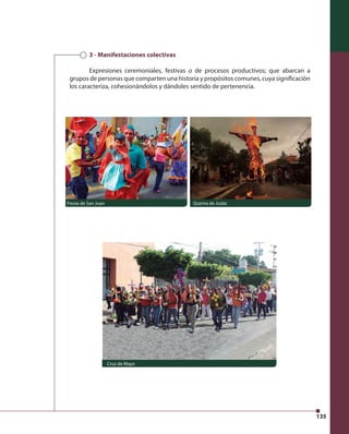 135 
3 - Manifestaciones colectivas 
Expresiones ceremoniales, festivas o de procesos productivos; que abarcan a 
grupos de personas que comparten una historia y propósitos comunes, cuya signifi cación 
los caracteriza, cohesionándolos y dándoles sentido de pertenencia. 
Fiesta de San Juan Quema de Judas 
Cruz de Mayo 
 