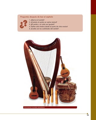55 
Preguntas después de leer el capítulo 
1. ¿Qué es el sonido? 
2. ¿Cuándo el sonido se vuelve música? 
3. ¿El sonido y el ruido son iguales? 
4. Defi ne color-timbre desde el punto de vista musical 
5. ¿Cuáles son las cualidades del sonido? 
?¿ 
Instrumentos musicales venezolanos 
 