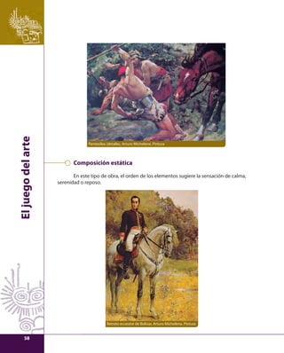 El juego del arte 
Pentesilea (detalle), Arturo Michelena. Pintura 
Composición estática 
En este tipo de obra, el orden de los elementos sugiere la sensación de calma, 
serenidad o reposo. 
Retrato ecuestre de Bolívar, Arturo Michelena. Pintura 
58 
 