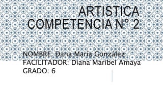 ARTISTICA
COMPETENCIA N° 2
NOMBRE: Dana María González
FACILITADOR: Diana Maribel Amaya
GRADO: 6
 